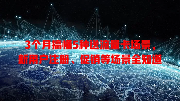 3个月搞懂5种送流量卡场景，新用户注册、促销等场景全知道