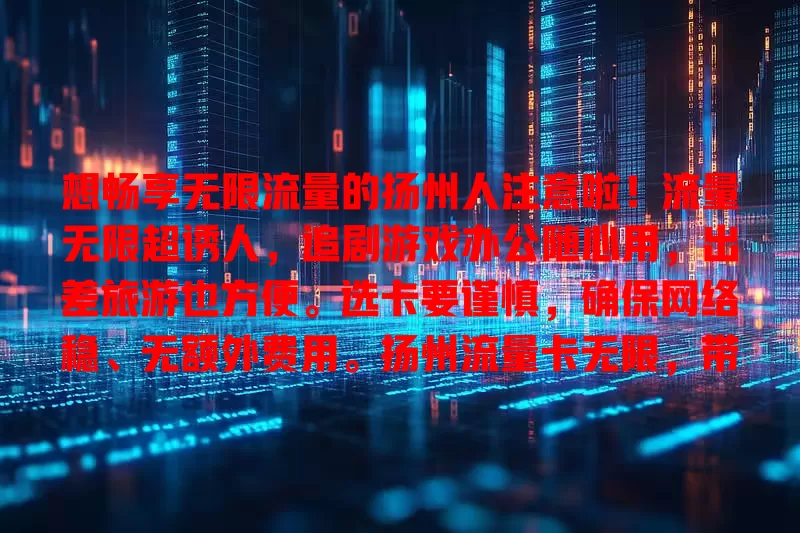 想畅享无限流量的扬州人注意啦！流量无限超诱人，追剧游戏办公随心用，出差旅游也方便。选卡要谨慎，确保网络稳、无额外费用。扬州流量卡无限，带你开启精彩数字生活