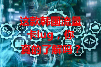 这款韩国流量卡lug，你真的了解吗？