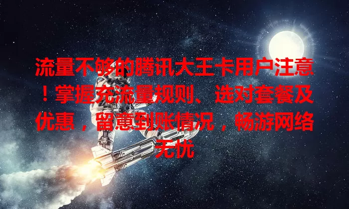流量不够的腾讯大王卡用户注意！掌握充流量规则、选对套餐及优惠，留意到账情况，畅游网络无忧
