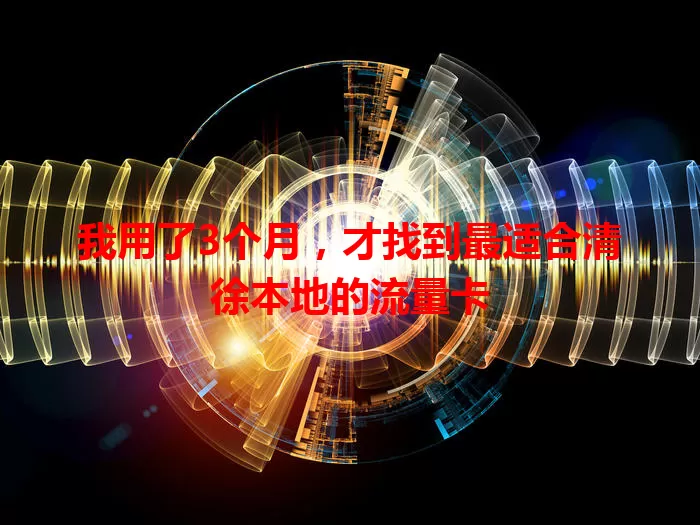 我用了3个月，才找到最适合清徐本地的流量卡
