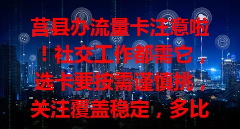 莒县办流量卡注意啦！社交工作都需它，选卡要按需谨慎挑，关注覆盖稳定，多比较，挑实惠又适配的流量卡服务生活工作