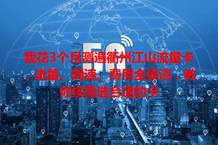我花3个月测遍衢州江山流量卡，流量、网速、费用全摸清，教你按需选合适的卡