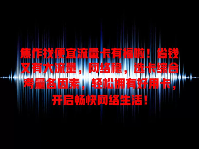 焦作找便宜流量卡有福啦！省钱又有大流量，网络稳，选卡综合考量各因素，轻松拥有好用卡，开启畅快网络生活！