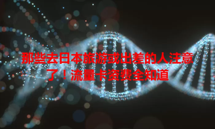 那些去日本旅游或出差的人注意了！流量卡资费全知道