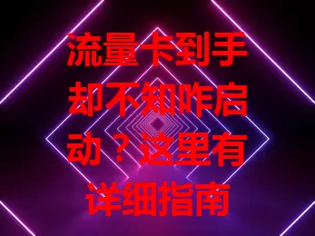流量卡到手却不知咋启动？这里有详细指南