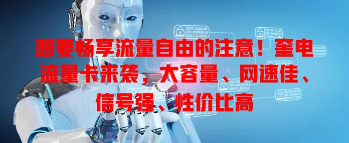 想要畅享流量自由的注意！奎电流量卡来袭，大容量、网速佳、信号强、性价比高