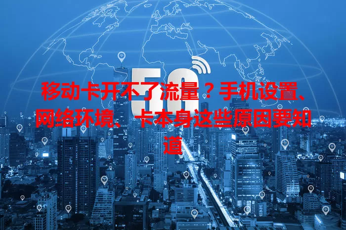 移动卡开不了流量？手机设置、网络环境、卡本身这些原因要知道
