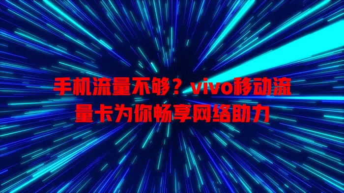 手机流量不够？vivo移动流量卡为你畅享网络助力