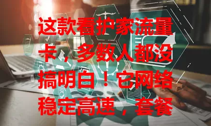 这款看护家流量卡，多数人都没搞明白！它网络稳定高速，套餐灵活，信号覆盖广，能带来便捷智能生活体验，还在愁智能设备网络连接？快来了解！