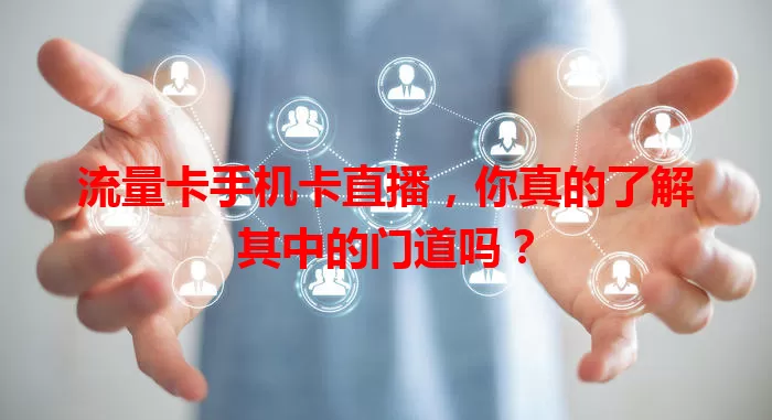 流量卡手机卡直播，你真的了解其中的门道吗？