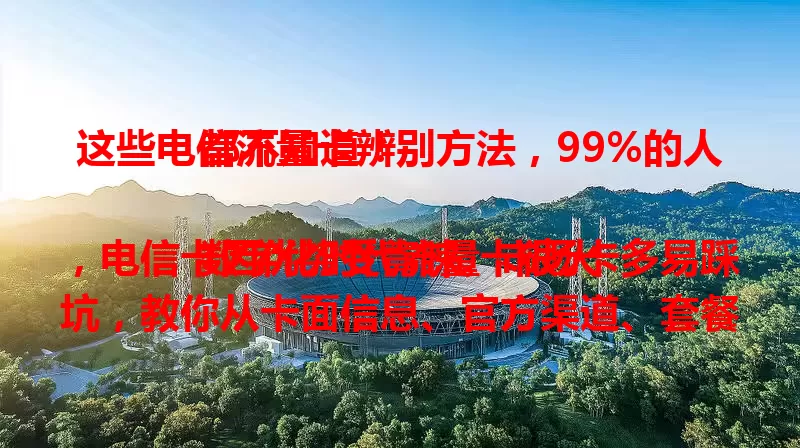 这些电信流量卡辨别方法，99%的人都不知道！

数字化时代流量卡很火，电信卡因优势受青睐。市场卡多易踩坑，教你从卡面信息、官方渠道、套餐内容、费用情况及使用情况辨别真假，避免损失。