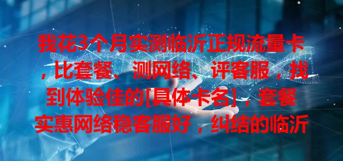 我花3个月实测临沂正规流量卡，比套餐、测网络、评客服，找到体验佳的[具体卡名]，套餐实惠网络稳客服好，纠结的临沂小伙伴可参考！