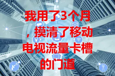 我用了3个月，摸清了移动电视流量卡槽的门道