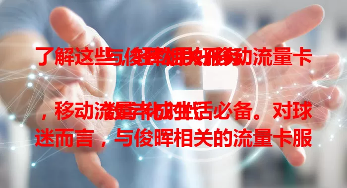 了解这些，轻松用好移动流量卡与俊晖相关服务

数字化时代，移动流量卡成生活必备。对球迷而言，与俊晖相关的流量卡服务备受关注。它能提供稳定充足流量，让你畅享俊晖赛事直播、资讯，还能交流互动、看各类视频，更有贴心服务与独家福利。