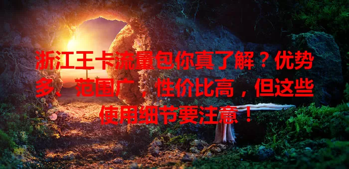 浙江王卡流量包你真了解？优势多、范围广，性价比高，但这些使用细节要注意！
