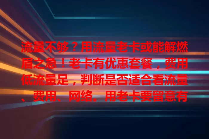 流量不够？用流量老卡或能解燃眉之急！老卡有优惠套餐，费用低流量足，判断是否适合看流量、费用、网络。用老卡要留意有效期、流量规则，保管好卡，有问题找客服，能省费用满足需求。