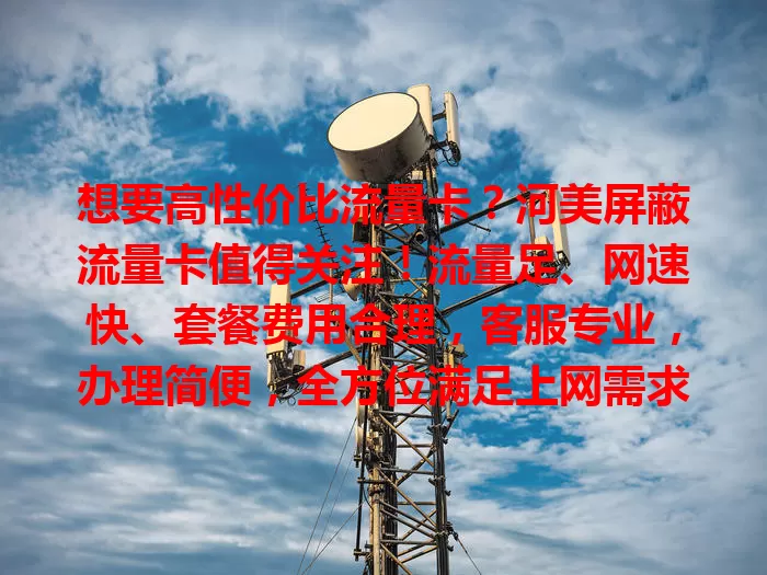 想要高性价比流量卡？河美屏蔽流量卡值得关注！流量足、网速快、套餐费用合理，客服专业，办理简便，全方位满足上网需求，是高性价比之选！