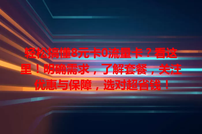 轻松搞懂8元卡0流量卡？看这里！明确需求，了解套餐，关注优惠与保障，选对超省钱！