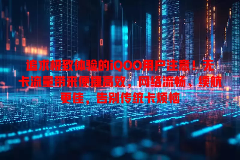 追求极致体验的iQOO用户注意！无卡流量带来便捷高效，网络流畅、续航更佳，告别传统卡烦恼