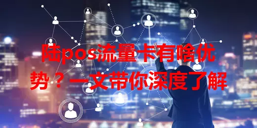 陆pos流量卡有啥优势？一文带你深度了解