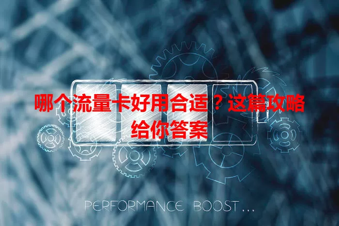 哪个流量卡好用合适？这篇攻略给你答案