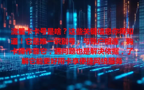 流量卡卡号是啥？这些关键信息你得知道！它是唯一识别号，与账户相连，购卡操作靠它，遇问题也是解决依据，了解它能更好用卡享便捷网络服务