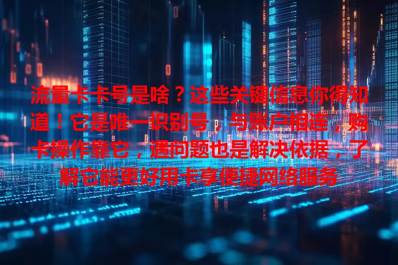流量卡卡号是啥？这些关键信息你得知道！它是唯一识别号，与账户相连，购卡操作靠它，遇问题也是解决依据，了解它能更好用卡享便捷网络服务