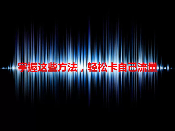 掌握这些方法，轻松卡自己流量