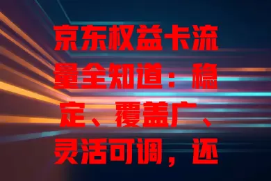 京东权益卡流量全知道：稳定、覆盖广、灵活可调，还有啥特点？