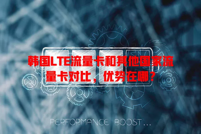韩国LTE流量卡和其他国家流量卡对比，优势在哪？