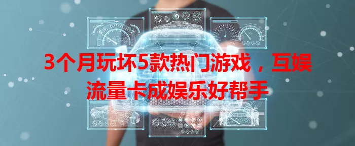 3个月玩坏5款热门游戏，互娱流量卡成娱乐好帮手