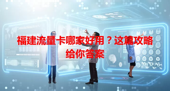 福建流量卡哪家好用？这篇攻略给你答案