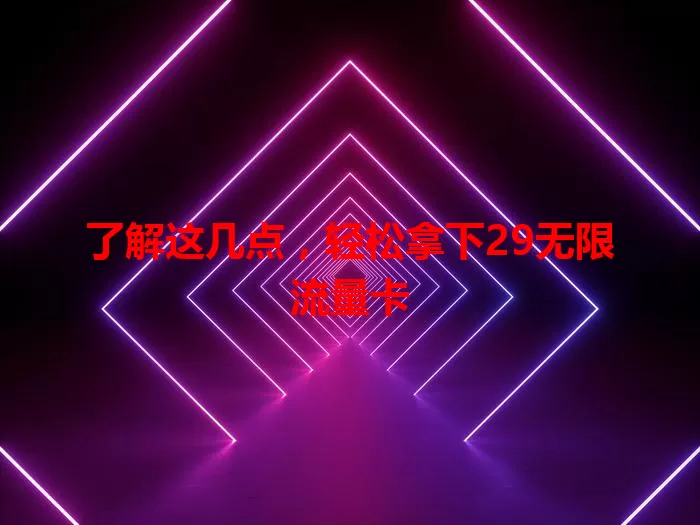 了解这几点，轻松拿下29无限流量卡