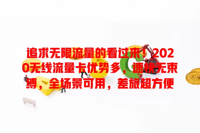 追求无限流量的看过来！2020无线流量卡优势多，速快无束缚，全场景可用，差旅超方便