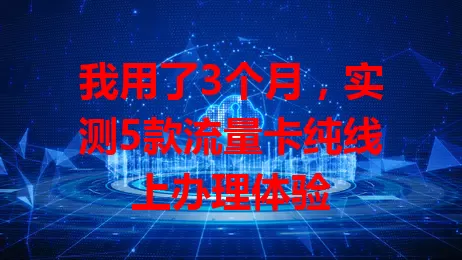 我用了3个月，实测5款流量卡纯线上办理体验