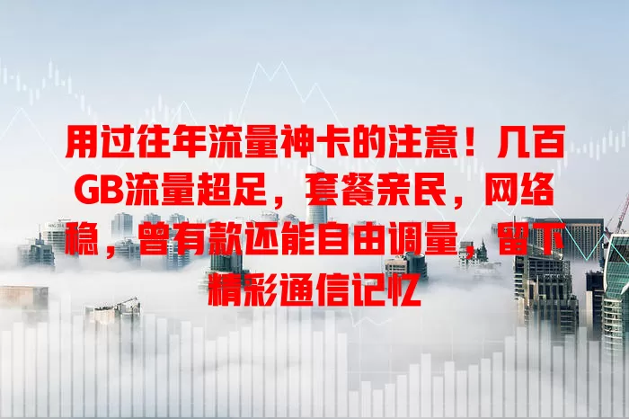 用过往年流量神卡的注意！几百GB流量超足，套餐亲民，网络稳，曾有款还能自由调量，留下精彩通信记忆