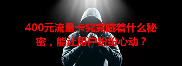 400元流量卡究竟藏着什么秘密，能让用户纷纷心动？