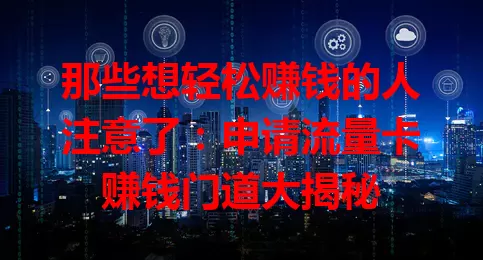 那些想轻松赚钱的人注意了：申请流量卡赚钱门道大揭秘