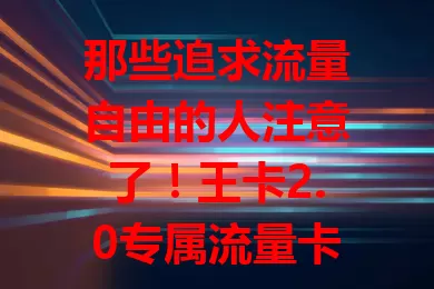 那些追求流量自由的人注意了！王卡2.0专属流量卡来袭