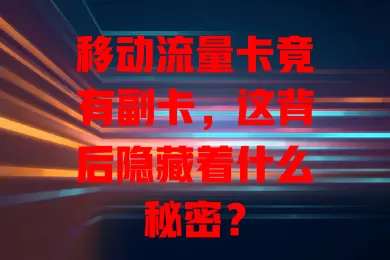 移动流量卡竟有副卡，这背后隐藏着什么秘密？