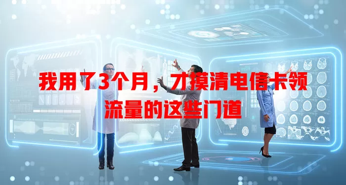 我用了3个月，才摸清电信卡领流量的这些门道
