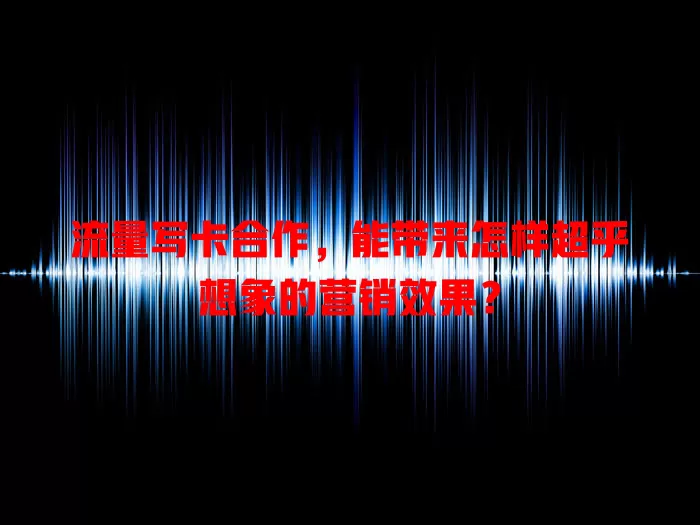 流量写卡合作，能带来怎样超乎想象的营销效果？