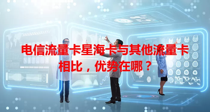 电信流量卡星海卡与其他流量卡相比，优势在哪？