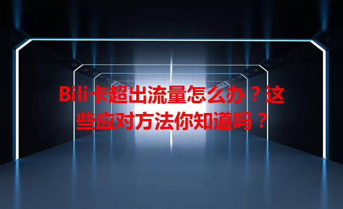 Bili卡超出流量怎么办？这些应对方法你知道吗？