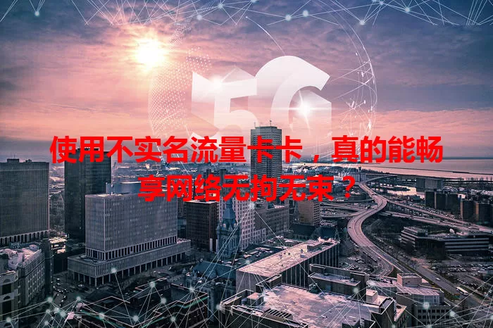 使用不实名流量卡卡，真的能畅享网络无拘无束？