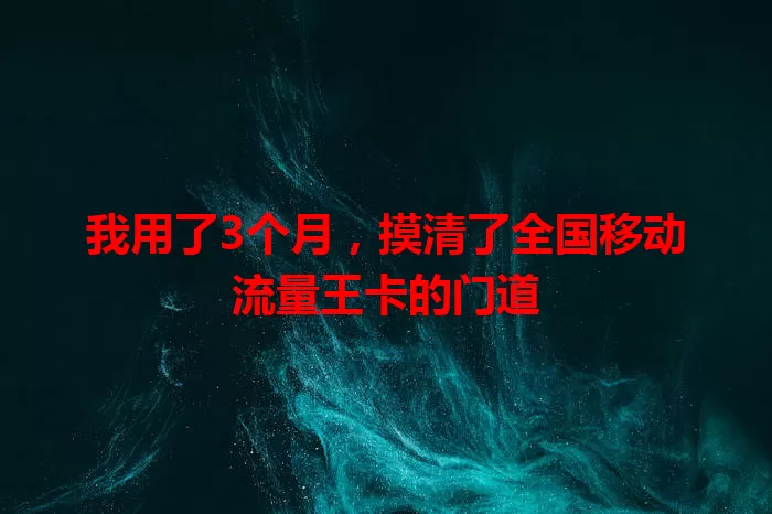 我用了3个月，摸清了全国移动流量王卡的门道