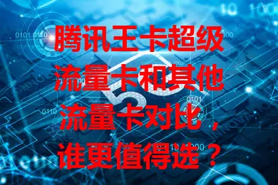 腾讯王卡超级流量卡和其他流量卡对比，谁更值得选？