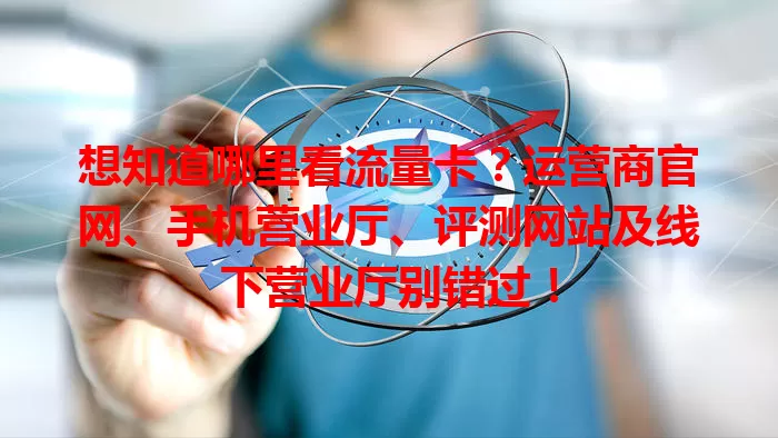 想知道哪里看流量卡？运营商官网、手机营业厅、评测网站及线下营业厅别错过！