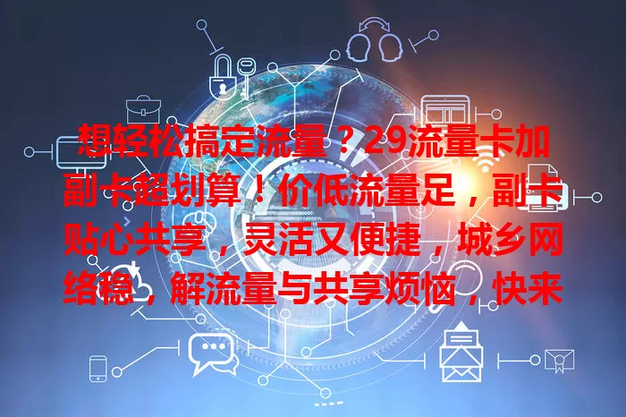 想轻松搞定流量？29流量卡加副卡超划算！价低流量足，副卡贴心共享，灵活又便捷，城乡网络稳，解流量与共享烦恼，快来体验！